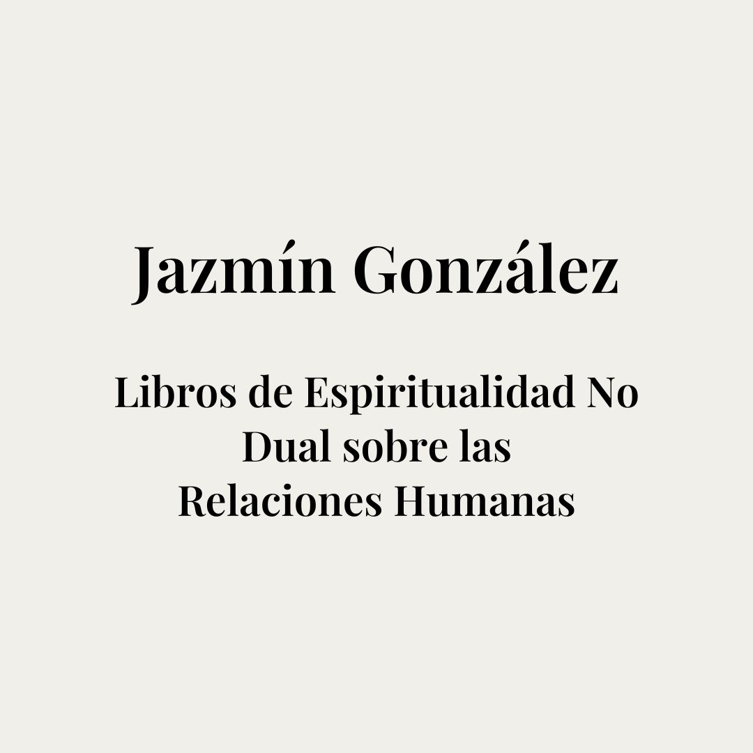 Libros de Espiritualidad No Dual sobre las Relaciones Humanas de la coach, terapeuta holística, autora y escritora Jazmín González