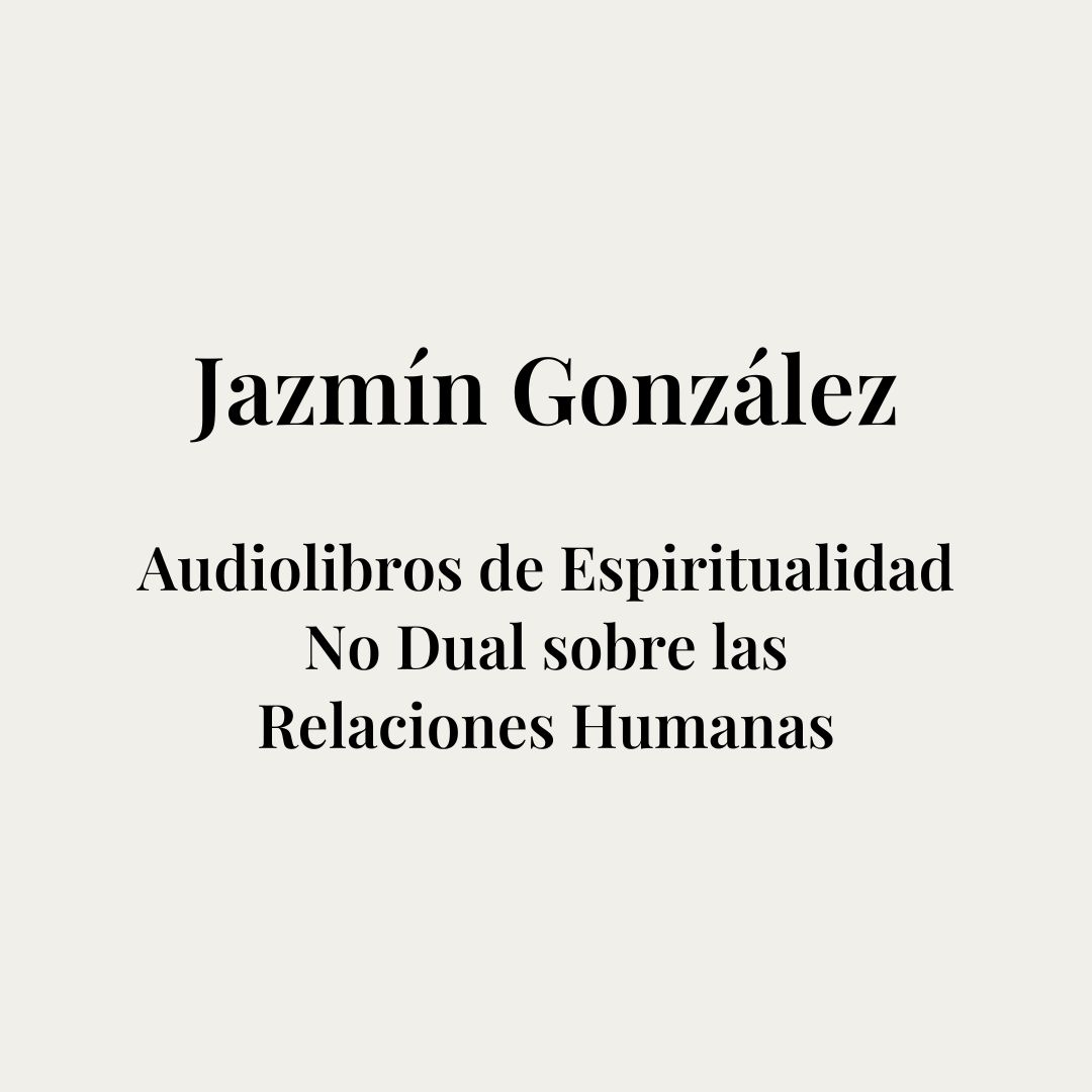 Audiolibros de Espiritualidad No Dual sobre las Relaciones Humanas de la coach, terapeuta holística, autora y escritora Jazmín González