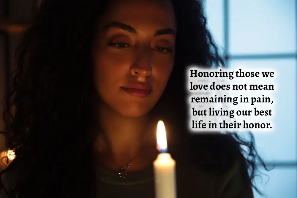 Honoring those we love does not mean remaining in pain, but living our best life in their honor